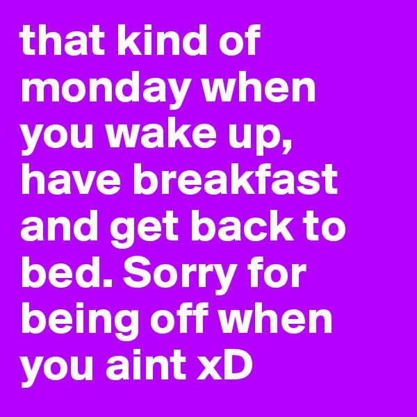 that kind of monday when you wake up, have breakfast and get back to bed. Sorry for being off when you aint xD