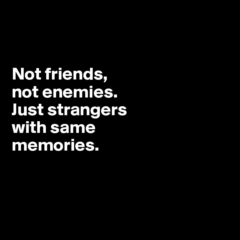 


Not friends, 
not enemies. 
Just strangers 
with same 
memories.



