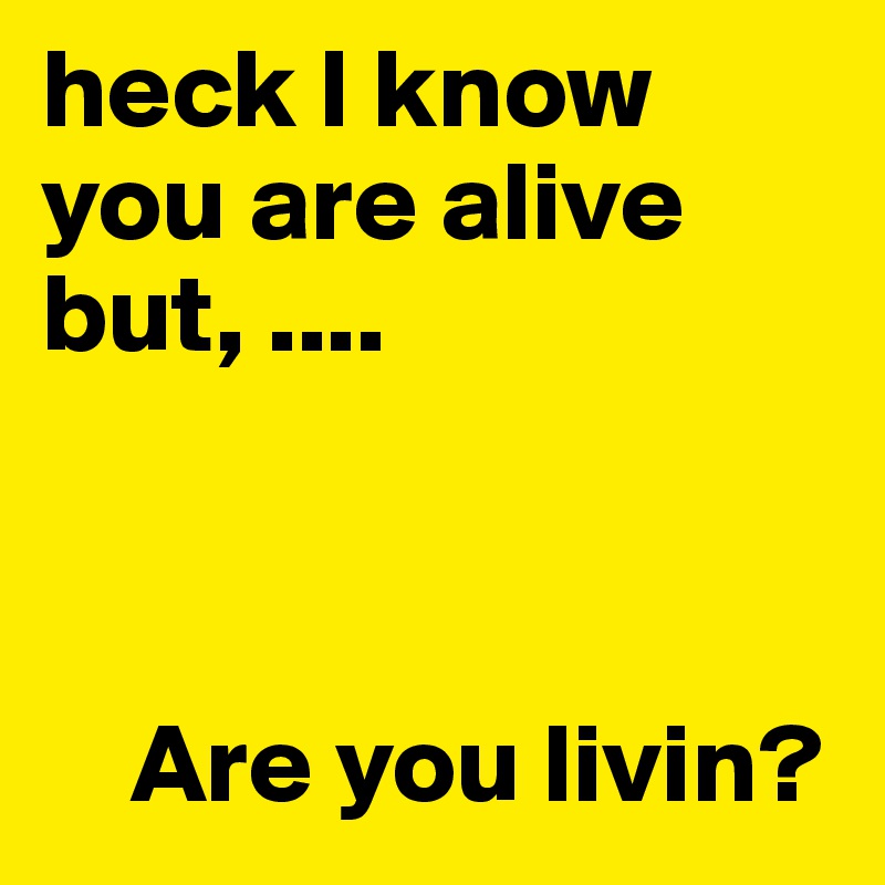 heck I know you are alive but, ....


   
    Are you livin?