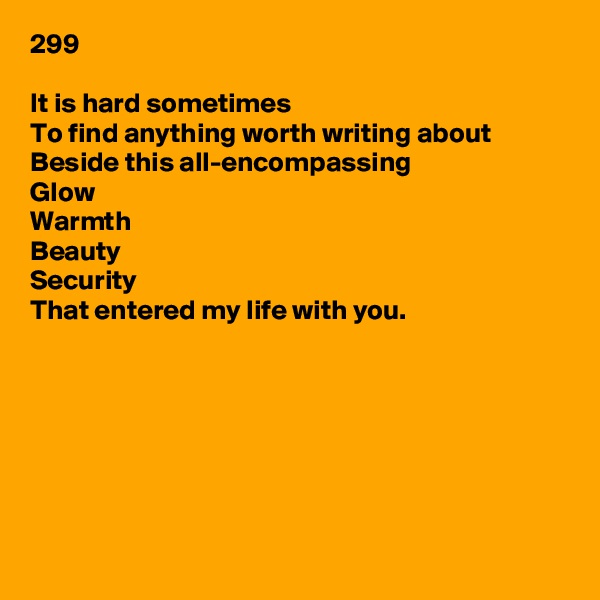 299

It is hard sometimes
To find anything worth writing about
Beside this all-encompassing
Glow
Warmth
Beauty
Security
That entered my life with you.








