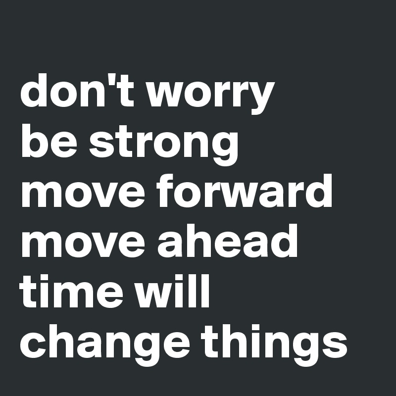 
don't worry
be strong
move forward
move ahead
time will change things