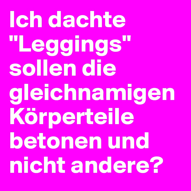 Ich dachte "Leggings" sollen die gleichnamigen Körperteile betonen und nicht andere?