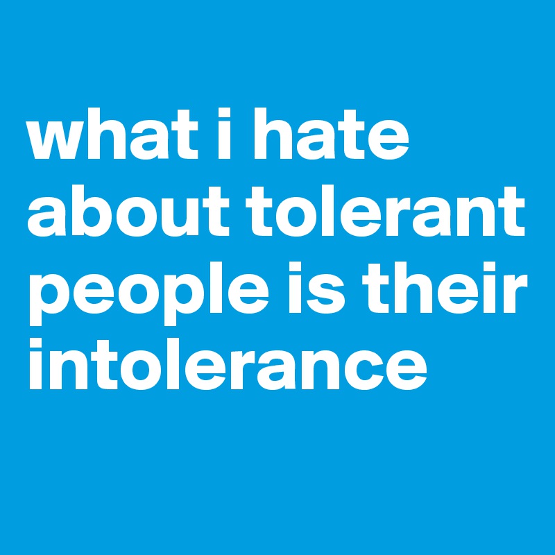
what i hate about tolerant people is their intolerance
