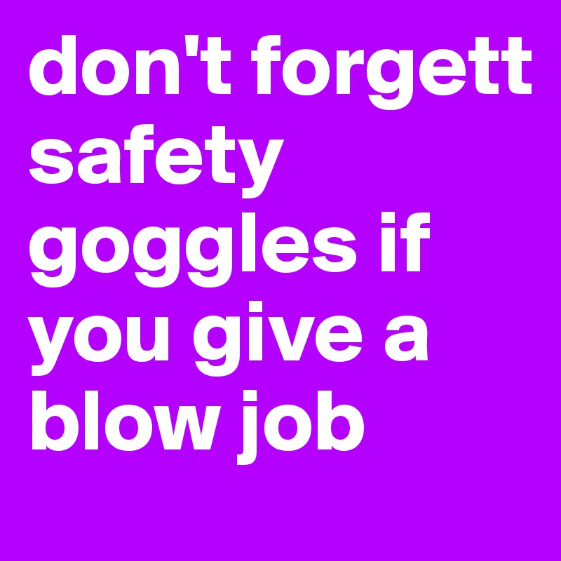 don't forgett safety goggles if you give a blow job