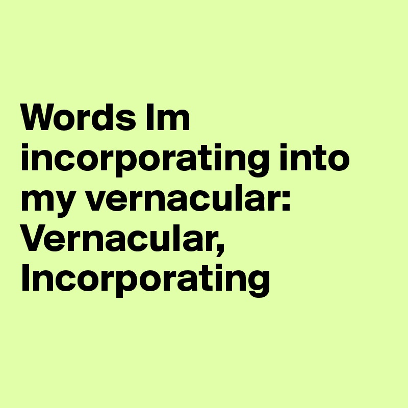 

Words Im incorporating into my vernacular: Vernacular, Incorporating

