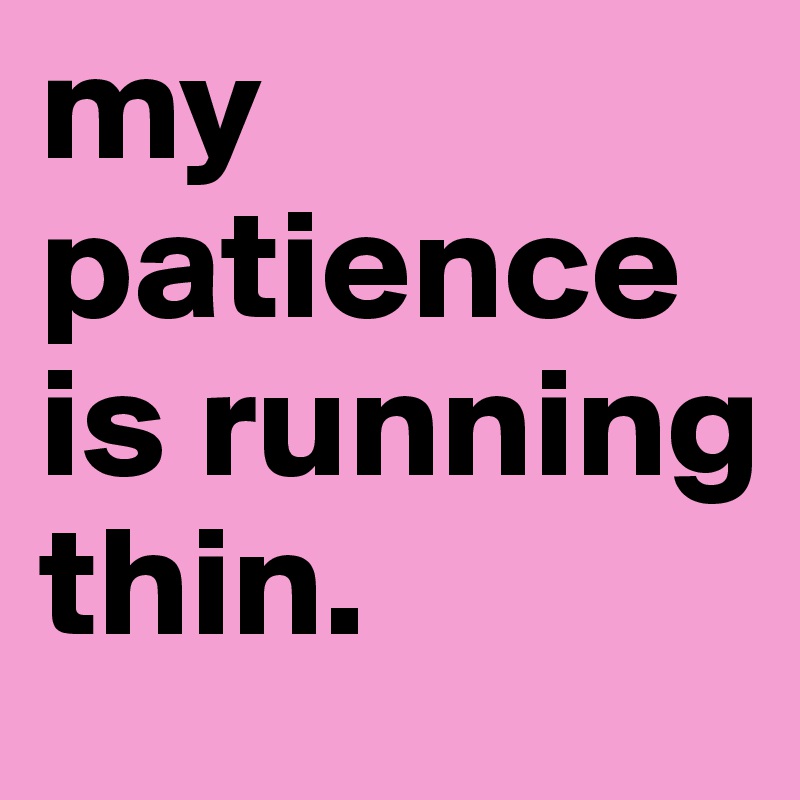 my patience is running thin. - Post by xctcx on Boldomatic