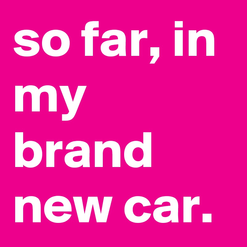 so far, in my brand new car.