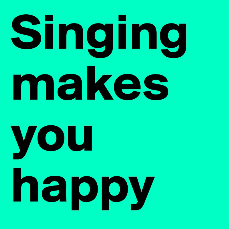 Singing makes you happy