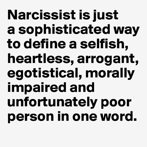 Narcissist is just 
a sophisticated way to define a selfish,  
heartless, arrogant, egotistical, morally impaired and unfortunately poor person in one word.