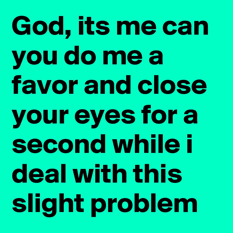 God, its me can you do me a favor and close your eyes for a second while i deal with this slight problem