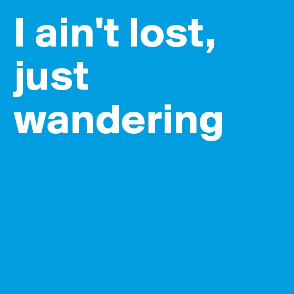 I ain't lost, just wandering 


