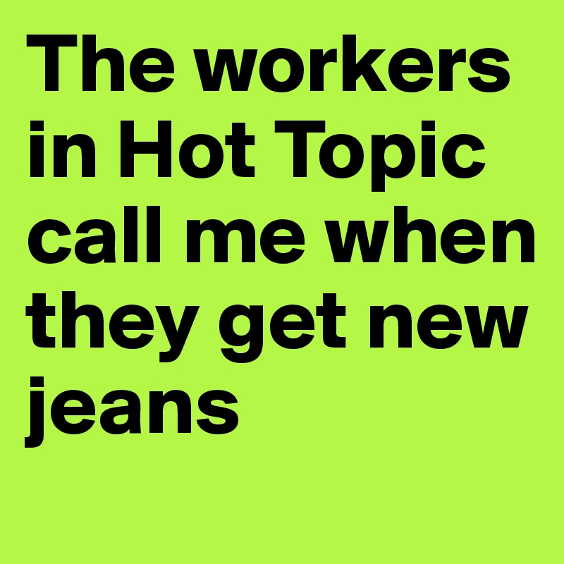 The workers in Hot Topic call me when they get new jeans 