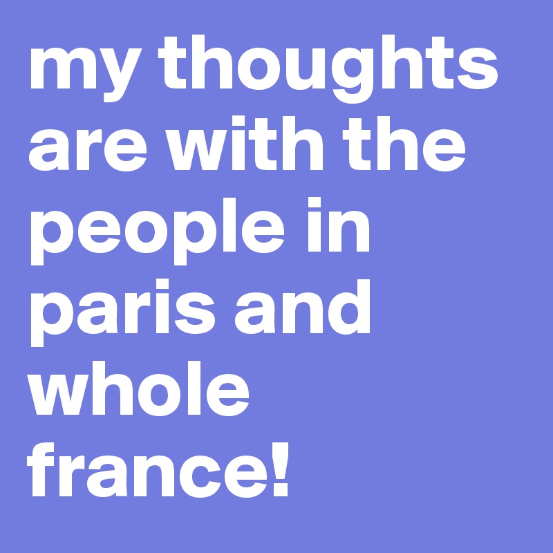 my thoughts are with the people in paris and whole france!