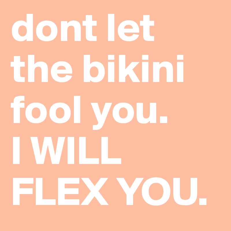 dont let the bikini fool you. 
I WILL FLEX YOU.