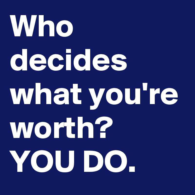 Who decides what you're worth? YOU DO. 