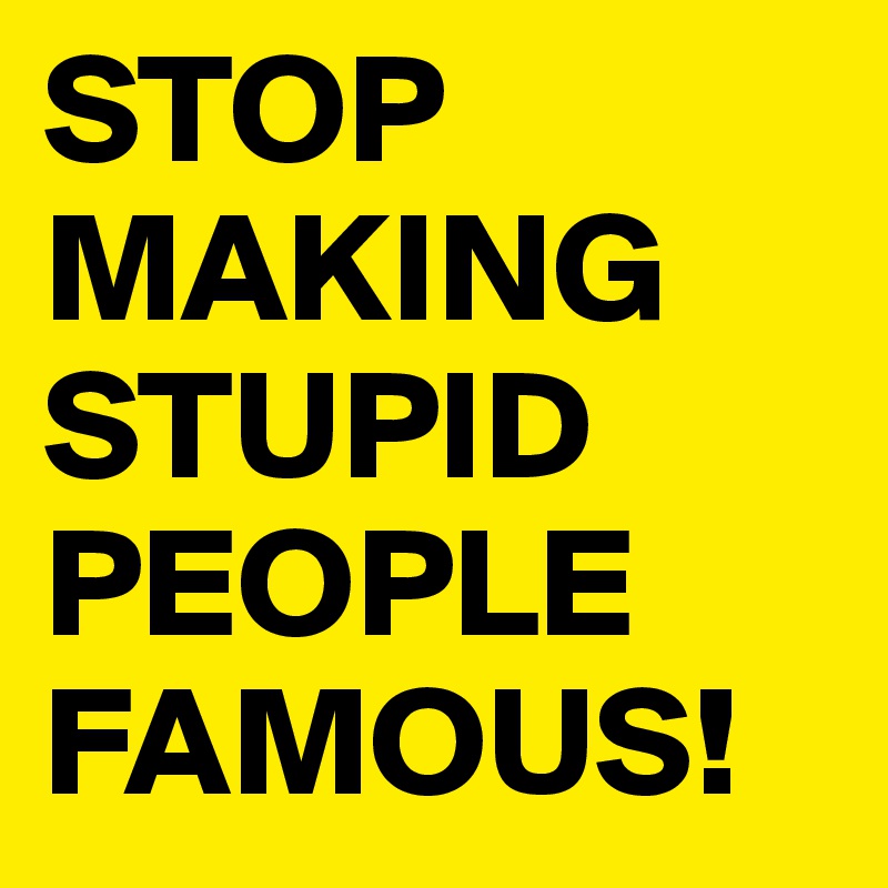 STOP MAKING STUPID PEOPLE FAMOUS! 