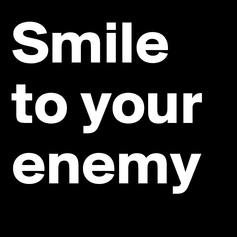 Smile to your enemy 