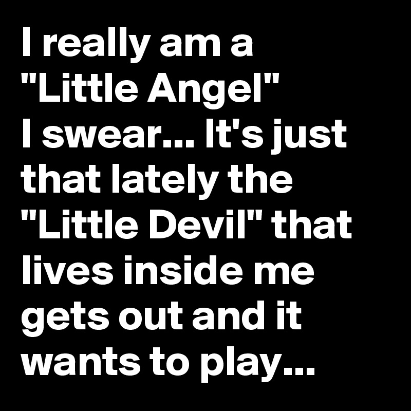 I really am a           "Little AngeI"            I swear... It's just that lately the "Little Devil" that lives inside me gets out and it wants to play... 