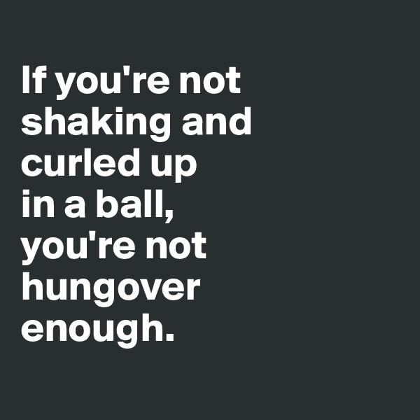 
If you're not shaking and
curled up 
in a ball, 
you're not 
hungover 
enough.
