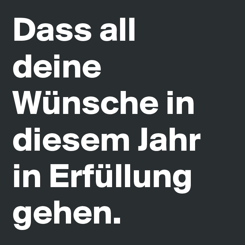 Dass all deine Wünsche in diesem Jahr in Erfüllung gehen.