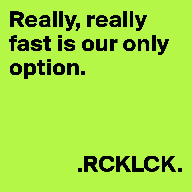 Really, really fast is our only option. 

    
       
              .RCKLCK.
