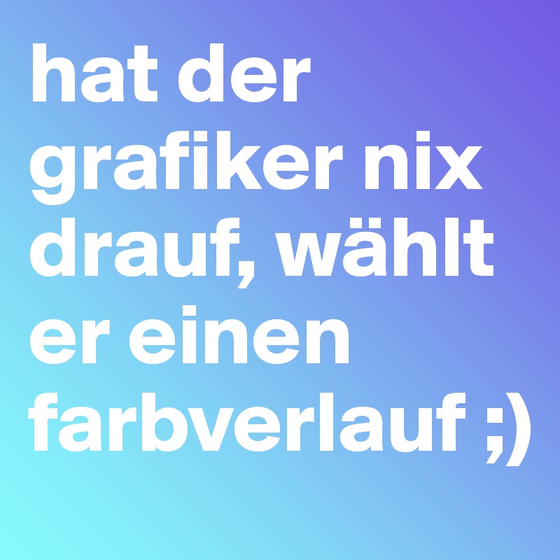 hat der grafiker nix drauf, wählt er einen farbverlauf ;)