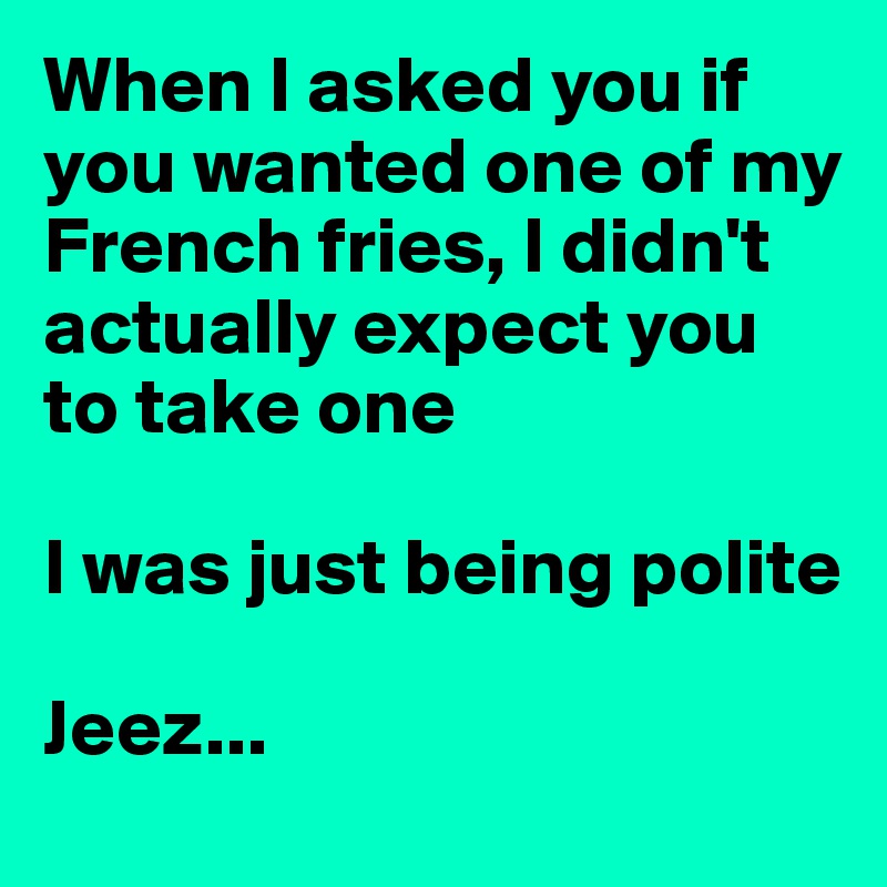 When I asked you if you wanted one of my French fries, I didn't actually expect you to take one

I was just being polite

Jeez...