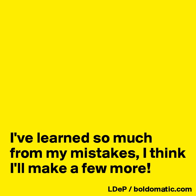 







I've learned so much from my mistakes, I think I'll make a few more!