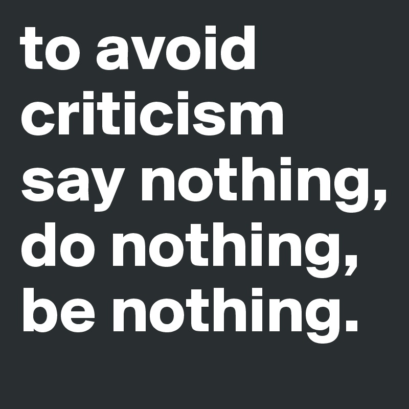 to avoid criticism say nothing, do nothing, be nothing. - Post by ...