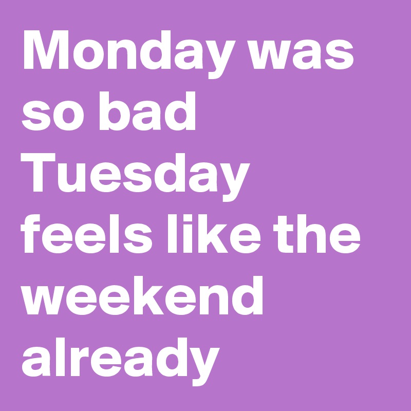Monday was so bad Tuesday feels like the weekend already