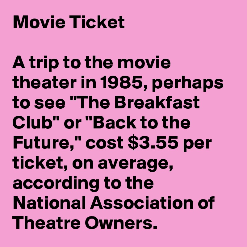 Movie Ticket

A trip to the movie theater in 1985, perhaps to see "The Breakfast Club" or "Back to the Future," cost $3.55 per ticket, on average, according to the National Association of Theatre Owners.