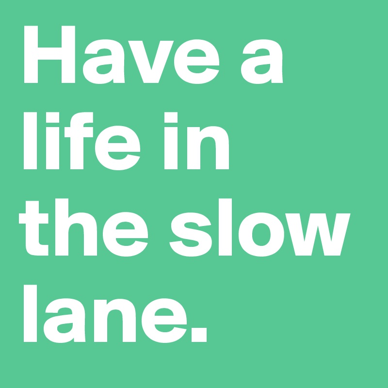 Have a life in the slow lane.