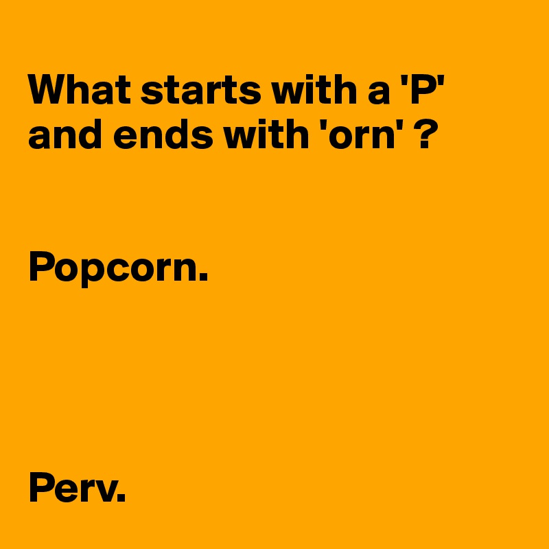 
What starts with a 'P' and ends with 'orn' ?


Popcorn.




Perv.