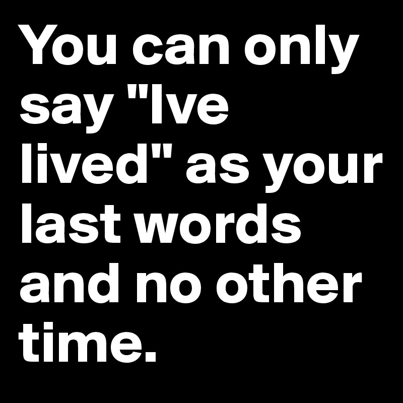 You can only say "Ive lived" as your last words and no other time.