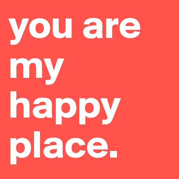 you are my happy place.