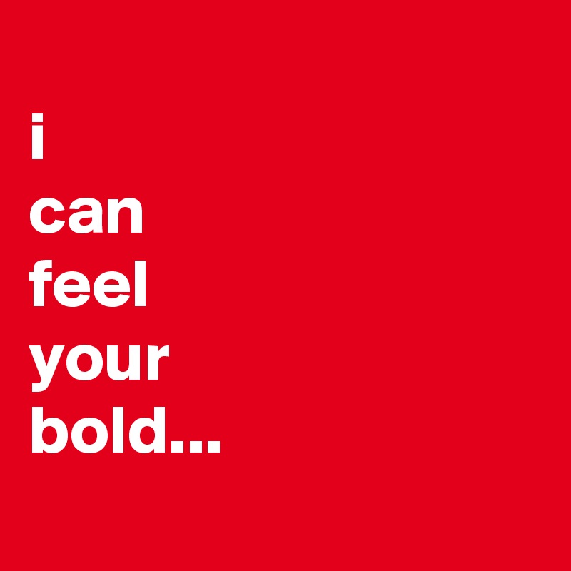 
i
can
feel
your
bold...
