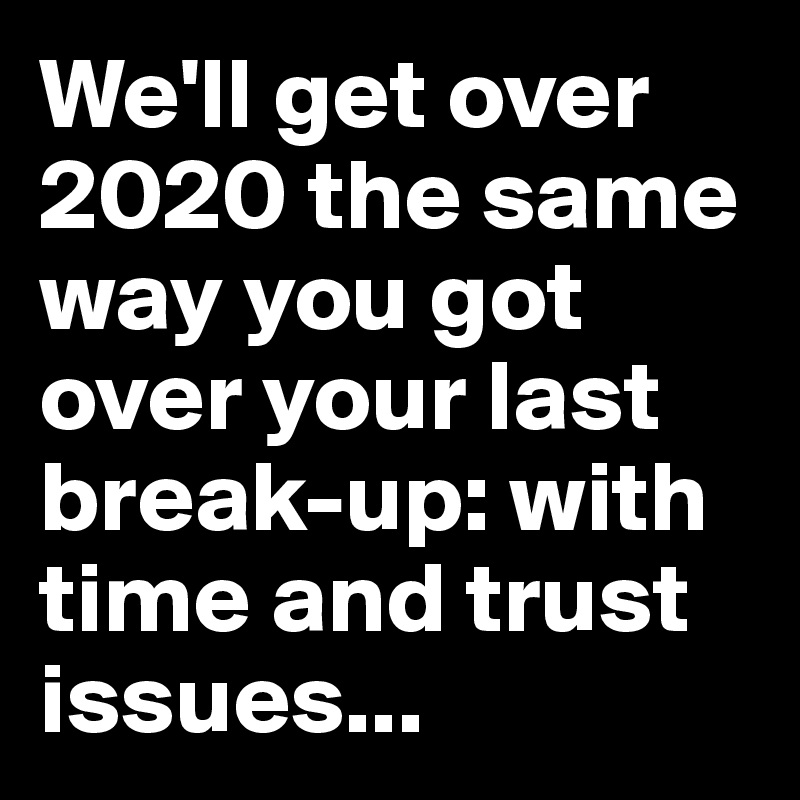 We'll get over 2020 the same way you got over your last break-up: with time and trust issues...