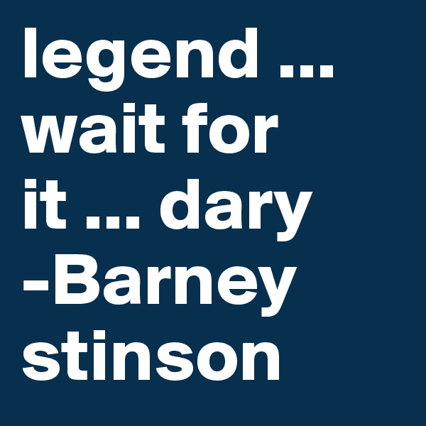 legend ... wait for it ... dary
-Barney stinson