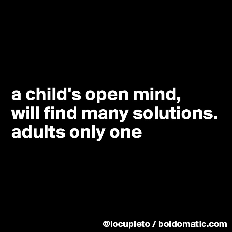 



a child's open mind,
will find many solutions.
adults only one



