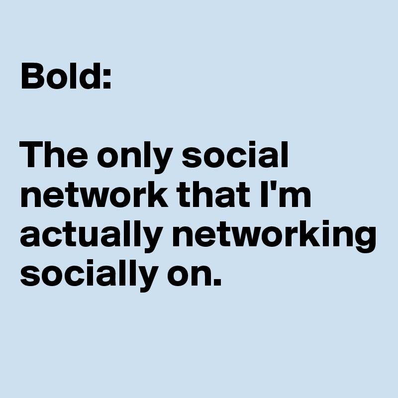 
Bold:

The only social network that I'm actually networking socially on.
