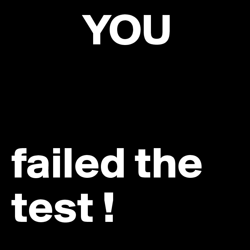         YOU 


failed the test !