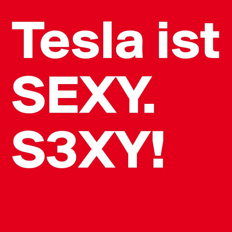 Tesla ist 
SEXY. 
S3XY!