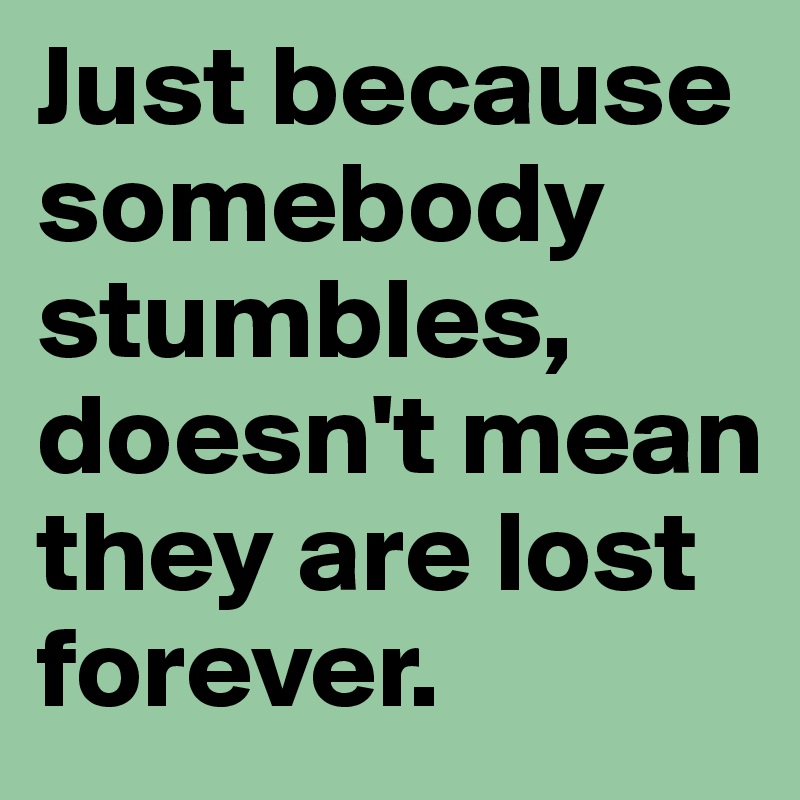 Just because somebody stumbles, doesn't mean they are lost forever. 