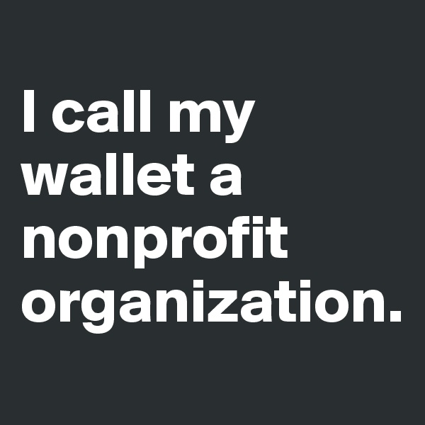
I call my wallet a nonprofit organization.