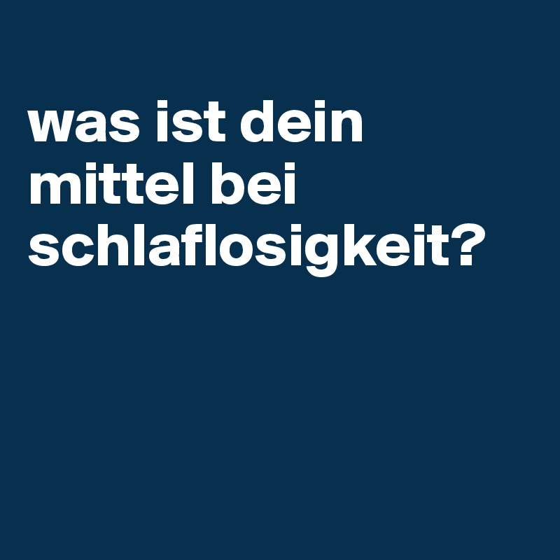 
was ist dein mittel bei schlaflosigkeit? 



