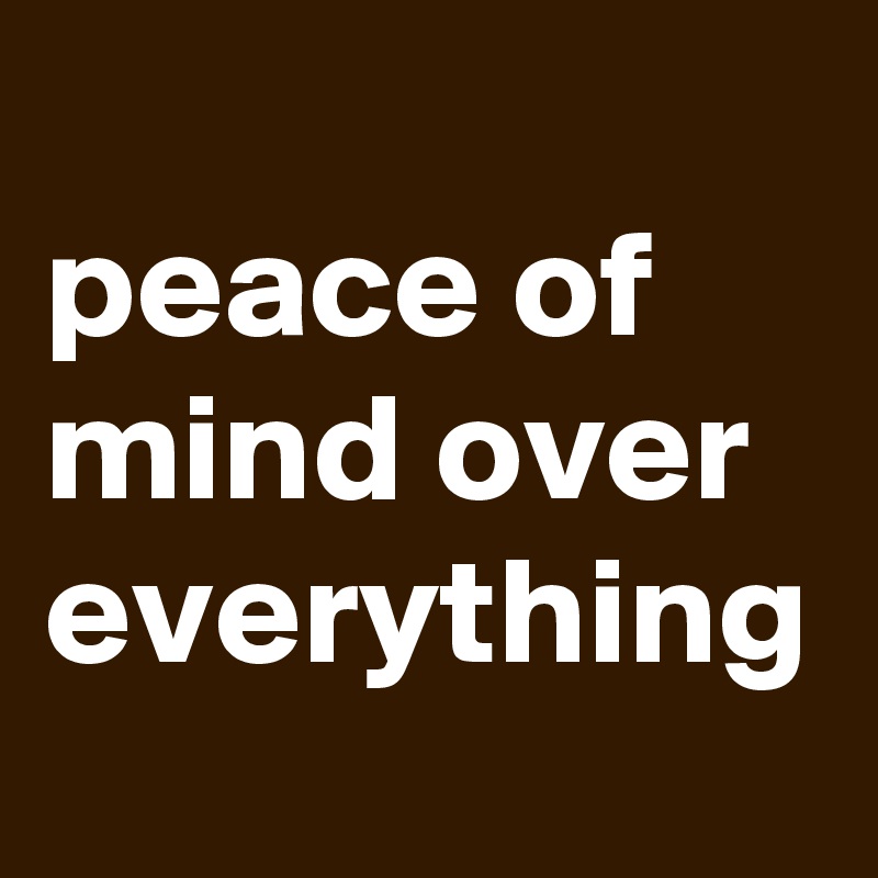 
peace of    mind over  everything