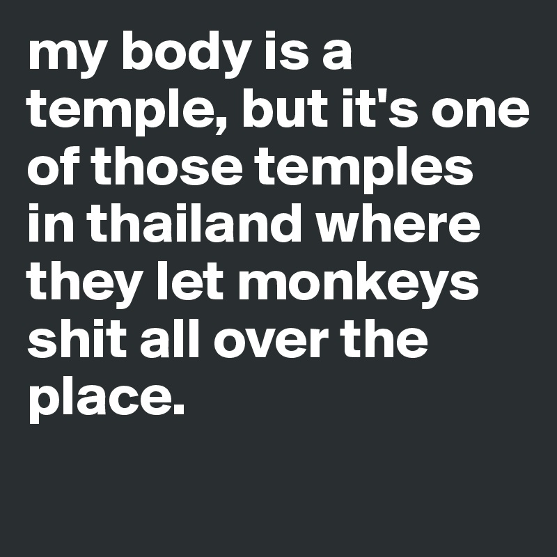 my body is a temple, but it's one of those temples in thailand where they let monkeys shit all over the place. 
