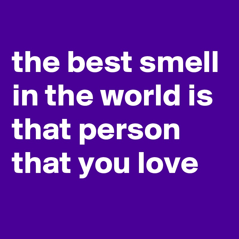 the best smell in the world is that person that you love Post by