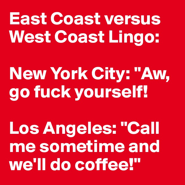 East Coast versus West Coast Lingo:

New York City: "Aw, go fuck yourself!

Los Angeles: "Call me sometime and we'll do coffee!"