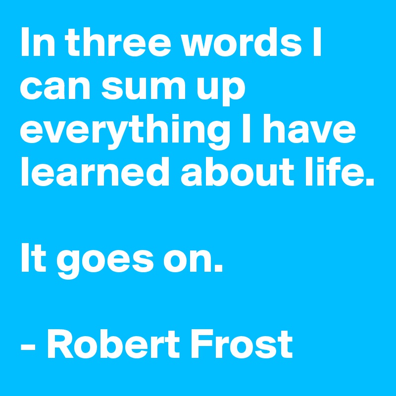 In three words I can sum up everything I have learned about life.

It goes on.

- Robert Frost